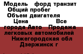  › Модель ­ форд.транзит › Общий пробег ­ 250 000 › Объем двигателя ­ 2 › Цена ­ 250 000 - Все города Авто » Продажа легковых автомобилей   . Нижегородская обл.,Дзержинск г.